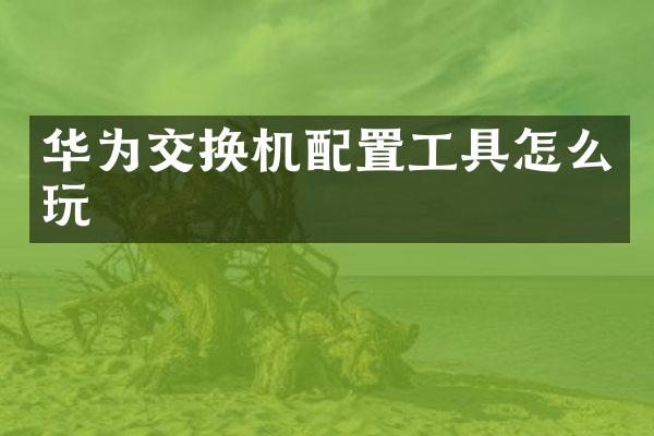 华为交换机配置工具怎么玩