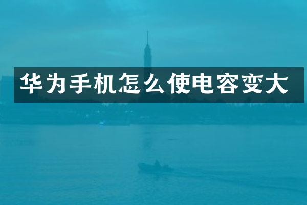 华为手机怎么使电容变大