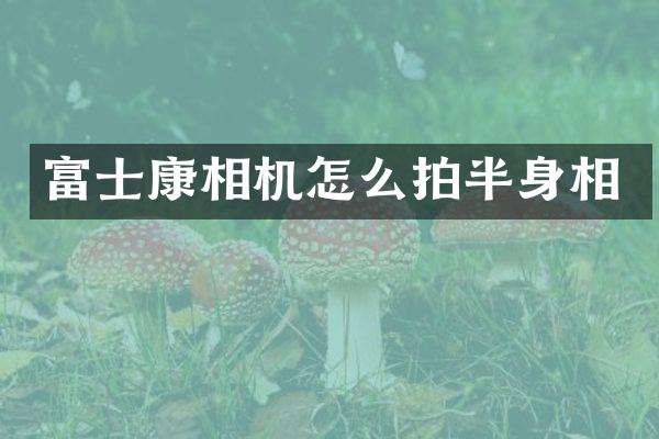 富士康相机怎么拍半身相