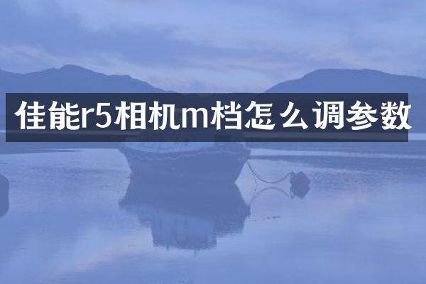 佳能r5相机m档怎么调参数