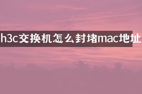 h3c交换机怎么封堵mac地址