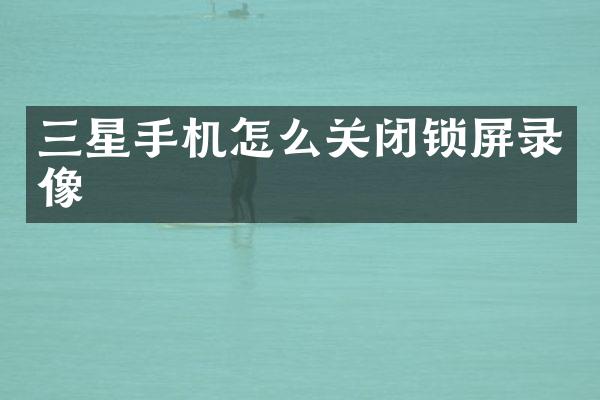 三星手机怎么关闭锁屏录像
