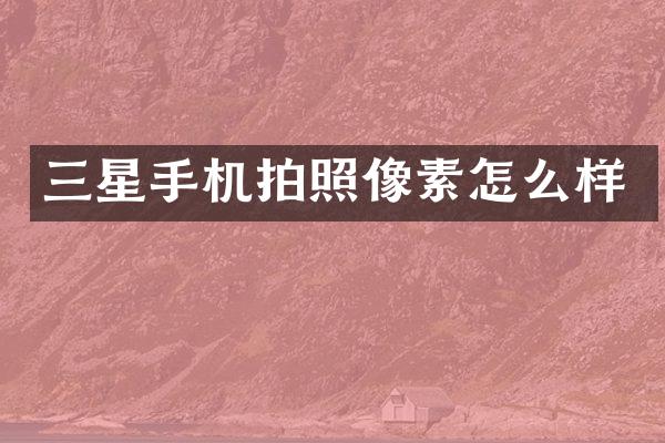 三星手机拍照像素怎么样
