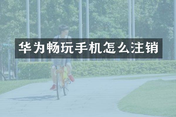 华为畅玩手机怎么注销