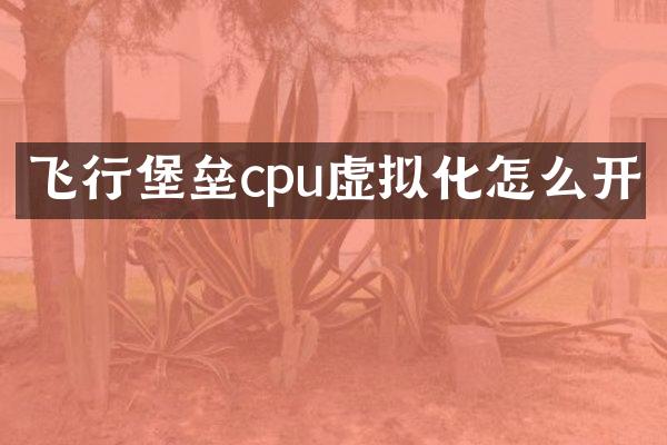 飞行堡垒cpu虚拟化怎么开