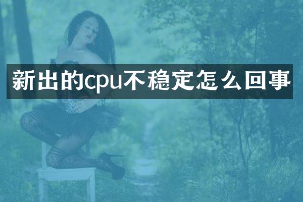 新出的cpu不稳定怎么回事