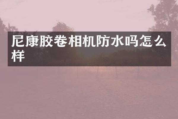 尼康胶卷相机防水吗怎么样