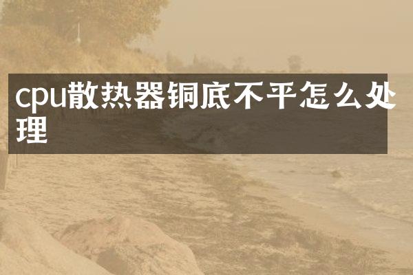 cpu散热器铜底不平怎么处理