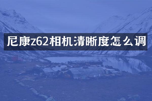 尼康z62相机清晰度怎么调