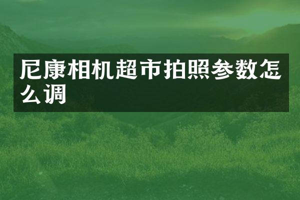 尼康相机超市拍照参数怎么调