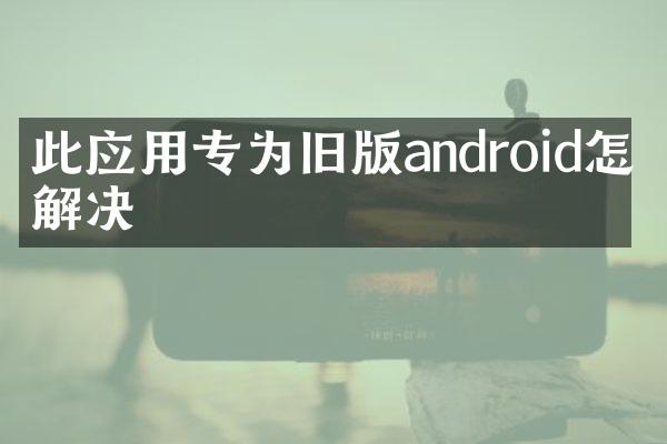 此应用专为旧版android怎么解决