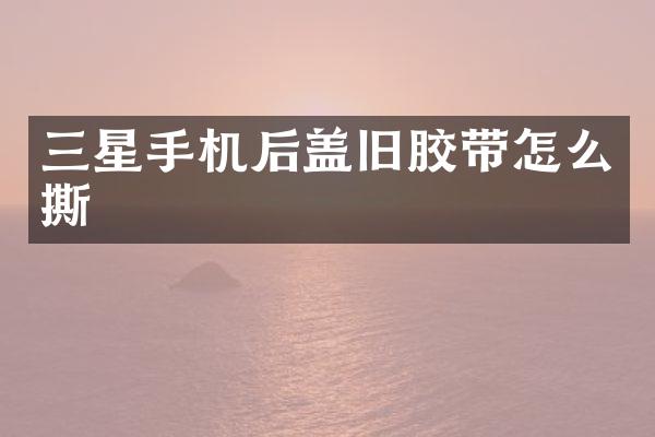 三星手机后盖旧胶带怎么撕