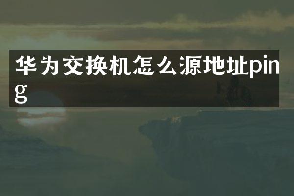 华为交换机怎么源地址ping
