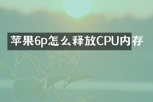 苹果6p怎么释放CPU内存