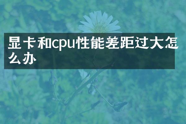 显卡和cpu性能差距过大怎么办