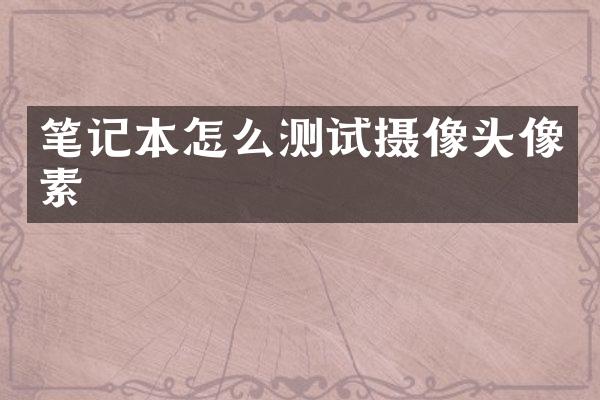 笔记本怎么测试摄像头像素