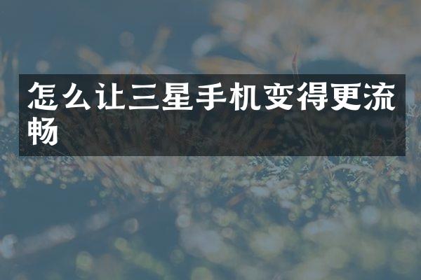 怎么让三星手机变得更流畅