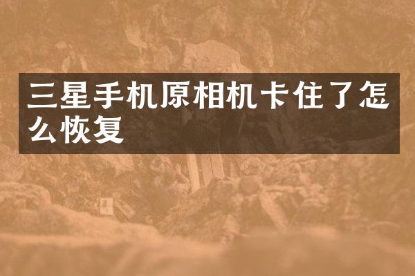 三星手机原相机卡住了怎么恢复