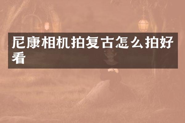 尼康相机拍复古怎么拍好看