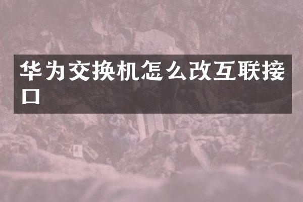 华为交换机怎么改互联接口