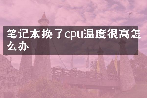 笔记本换了cpu温度很高怎么办