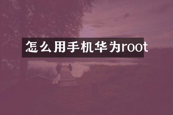 怎么用手机华为root