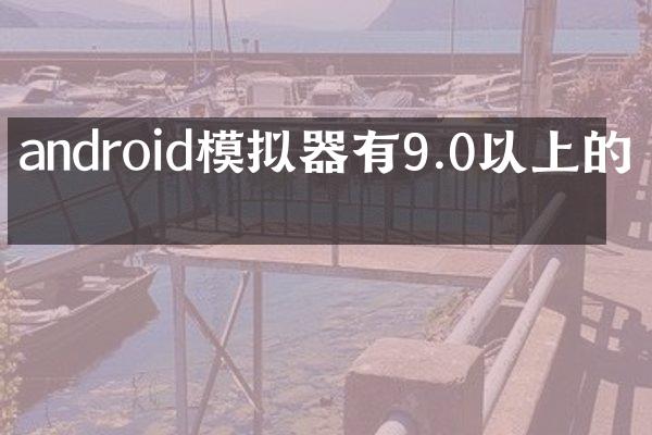 android模拟器有9.0以上的吗