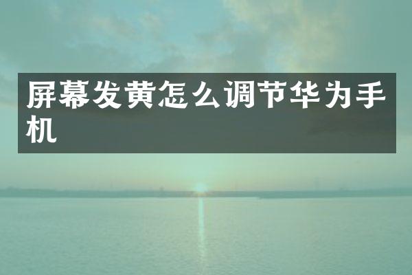 屏幕发黄怎么调节华为手机