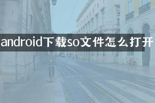 android下载so文件怎么打开