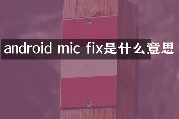 android mic fix是什么意思