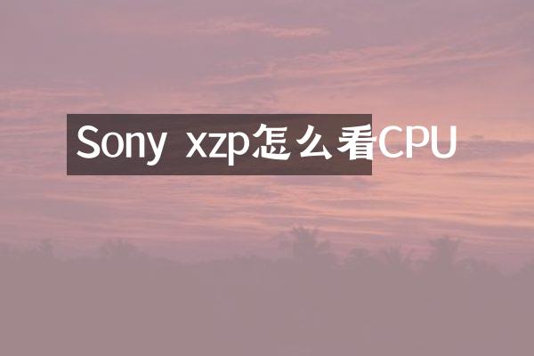 Sony xzp怎么看CPU