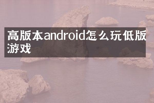 高版本android怎么玩低版本游戏