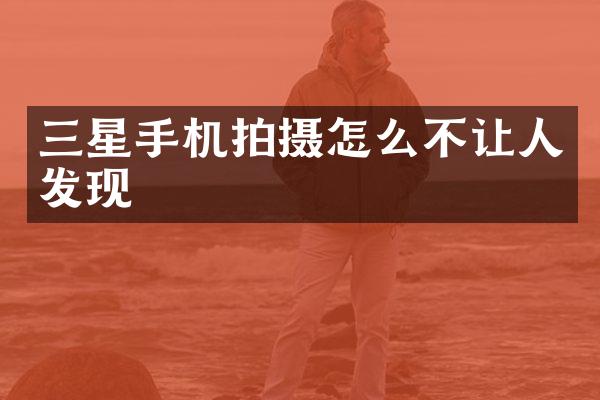 三星手机拍摄怎么不让人发现