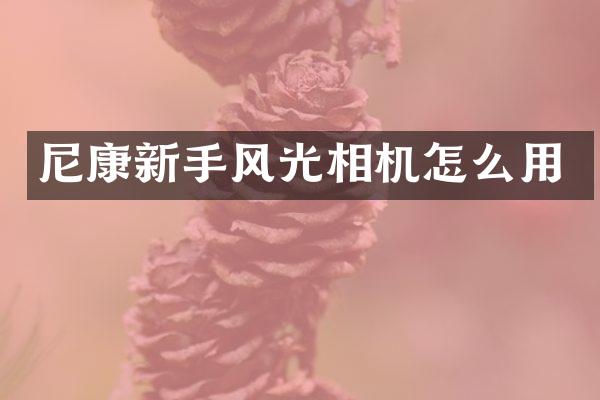 尼康新手风光相机怎么用