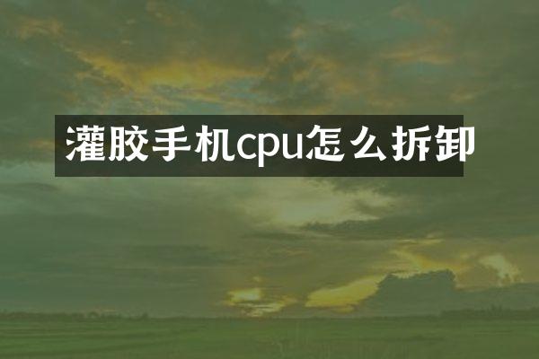灌胶手机cpu怎么拆卸