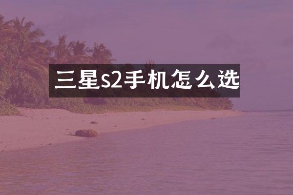 三星s2手机怎么选