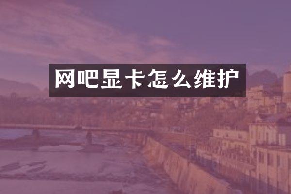 网吧显卡怎么维护