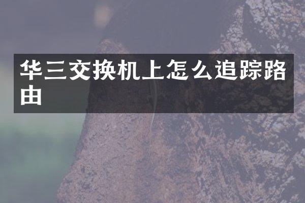 华三交换机上怎么追踪路由
