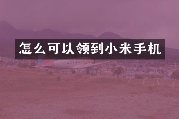 怎么可以领到小米手机