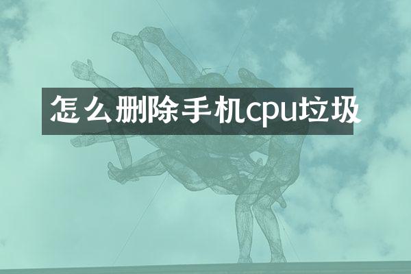 怎么删除手机cpu垃圾