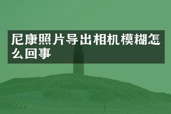 尼康照片导出相机模糊怎么回事