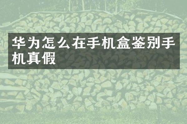 华为怎么在手机盒鉴别手机真假