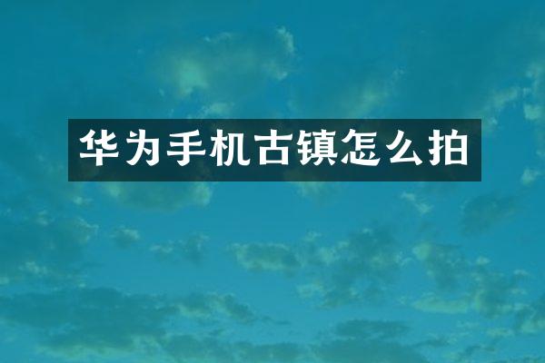 华为手机古镇怎么拍