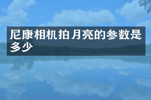 尼康相机拍月亮的参数是多少