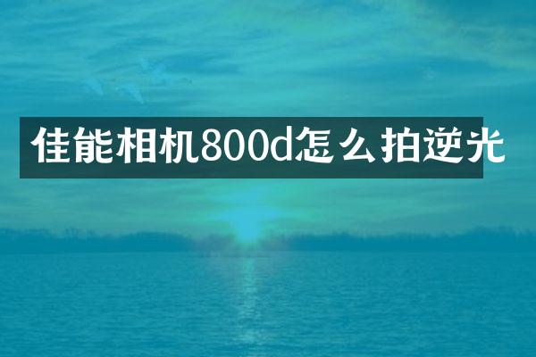 佳能相机800d怎么拍逆光