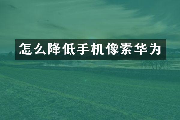 怎么降低手机像素华为