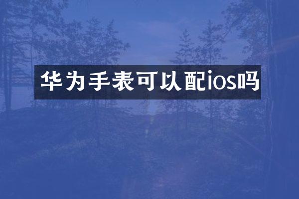 华为手表可以配ios吗