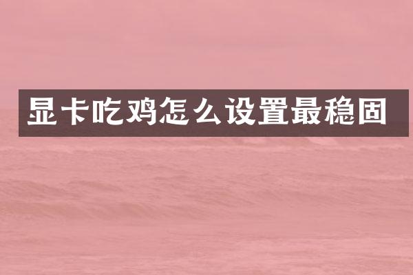 显卡吃鸡怎么设置最稳固