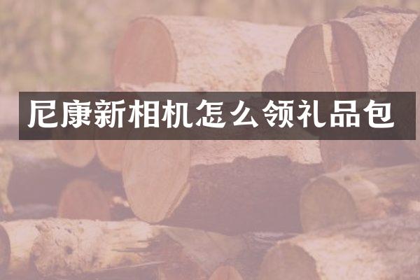 尼康新相机怎么领礼品包