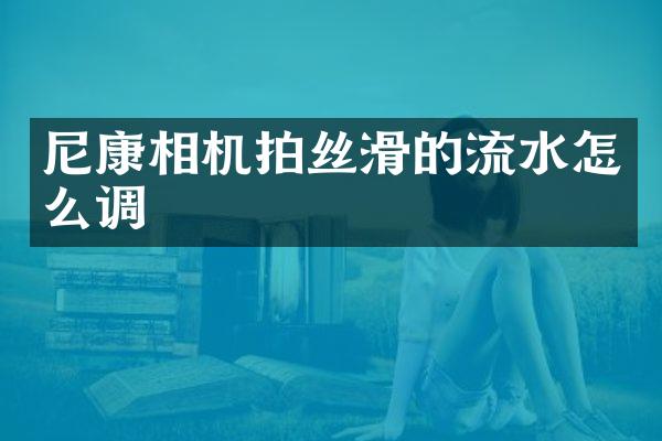 尼康相机拍丝滑的流水怎么调